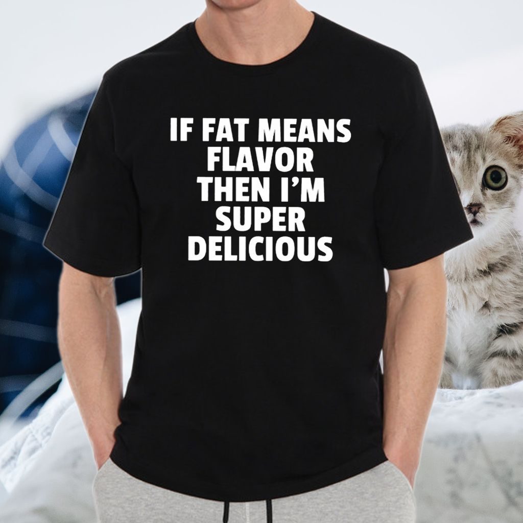 If Fat Means Flavor Then I’m Super Delicious T-Shirt