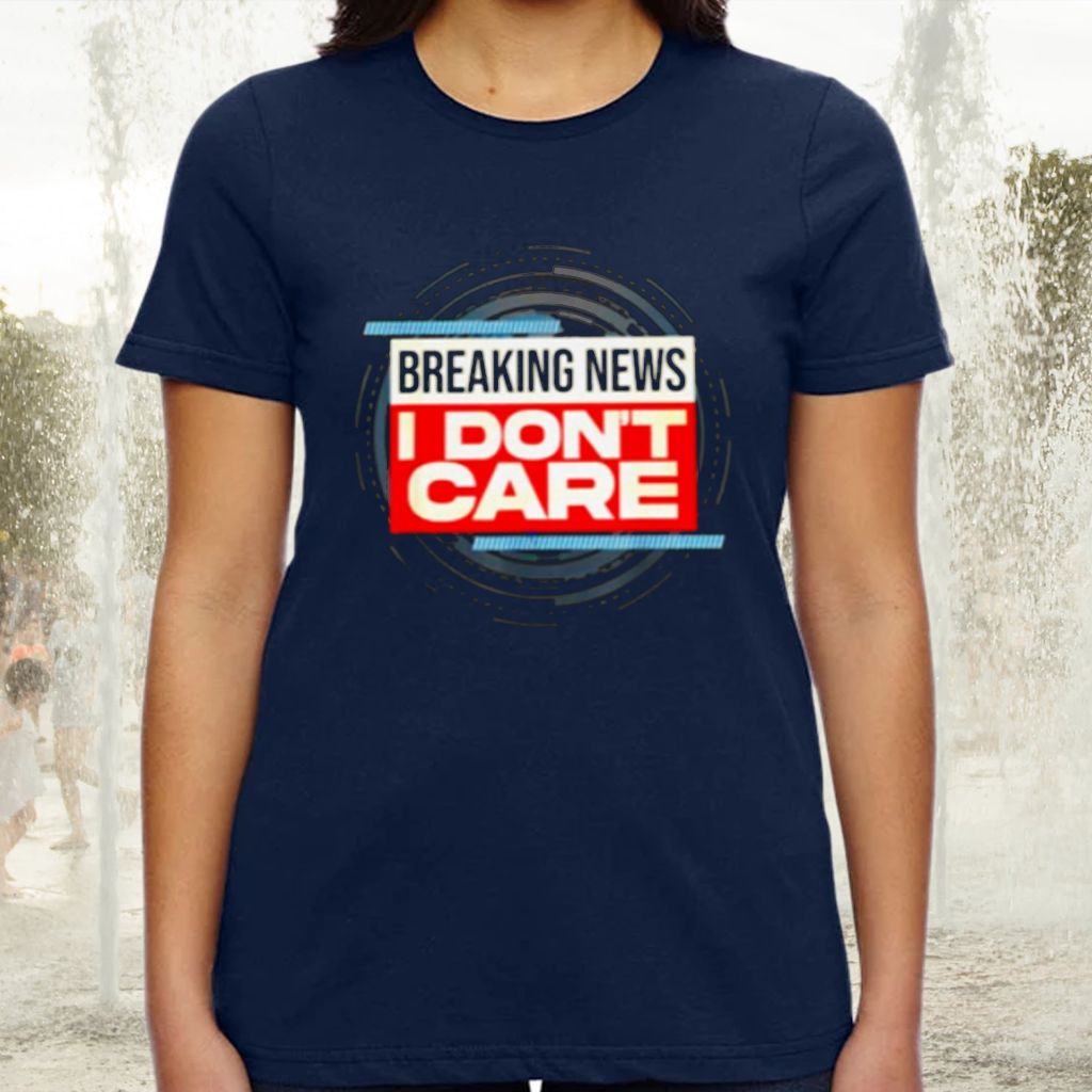 Breaking News I Don’t Care TShirt