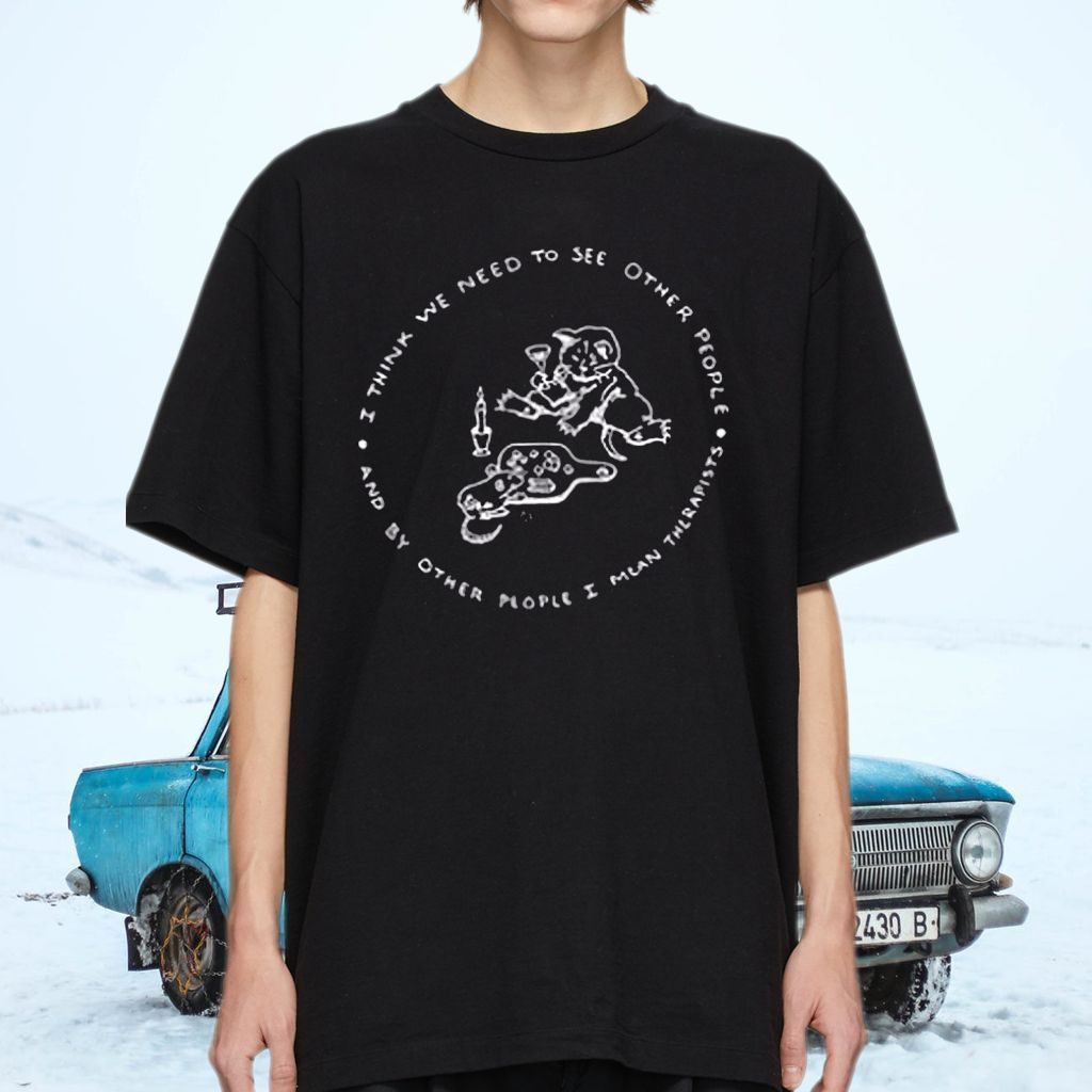 I Think We Need To See Other People And By Other People I Mean Therapists Shirt