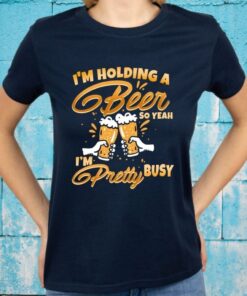 I’m Holding A Beer So Yeah I’m Pretty Busy Shirts