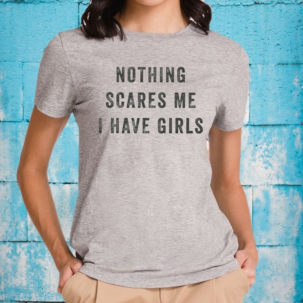 Nothing Scares Me I Have Girls Shirts