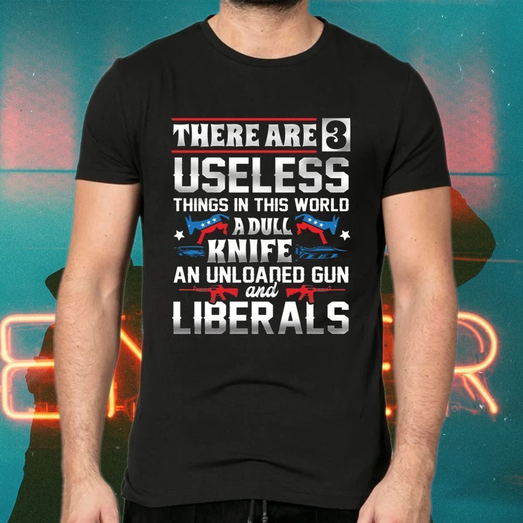Three Useless Things A Dull Knife Unloaded Gun And Liberals TShirt