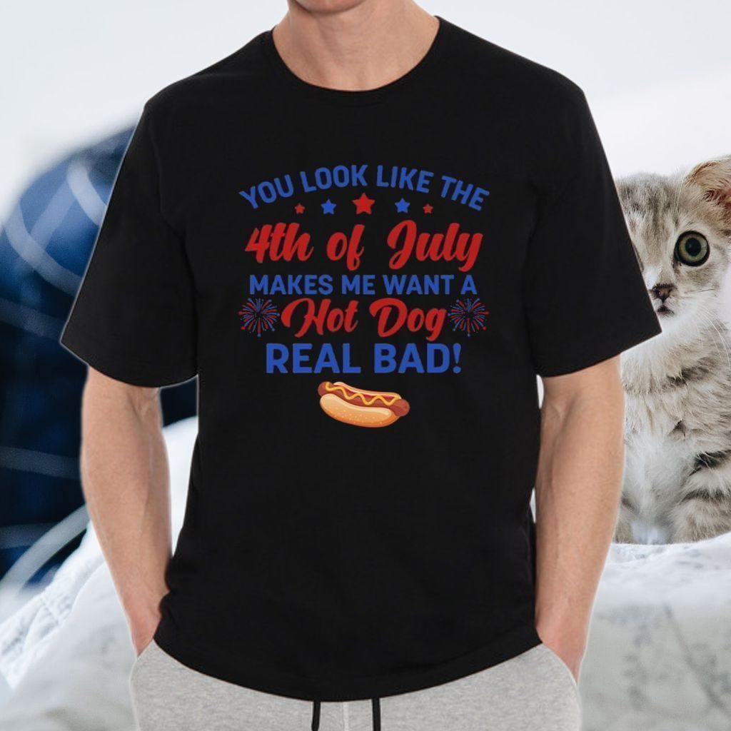 You Look Like The 4th Of July Makes Me Want A Hot Dog Real Bad T-Shirt