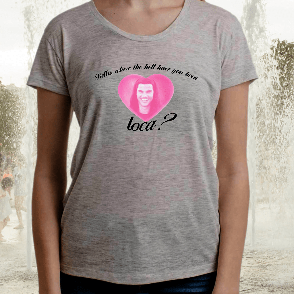 Bella Where The Hell Have You Been Loca TShirts