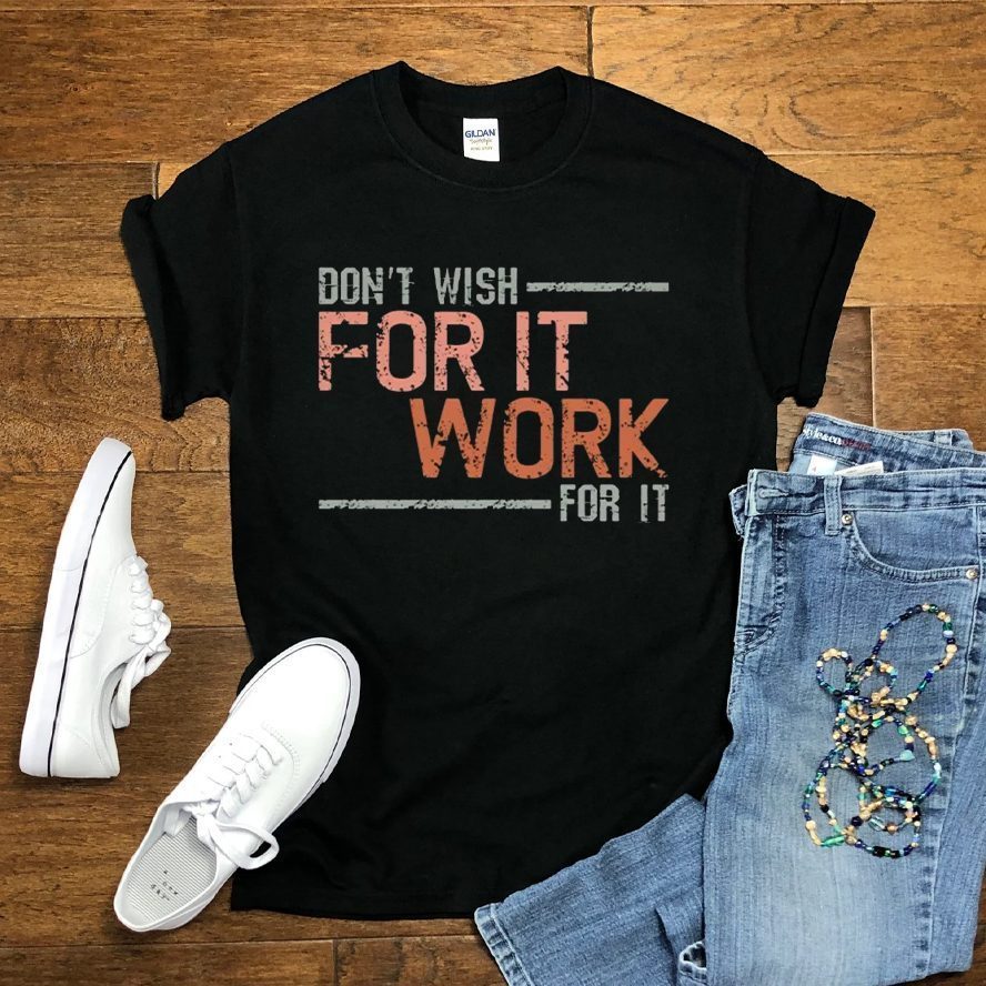 Don’t wish for it work for it t-shirt