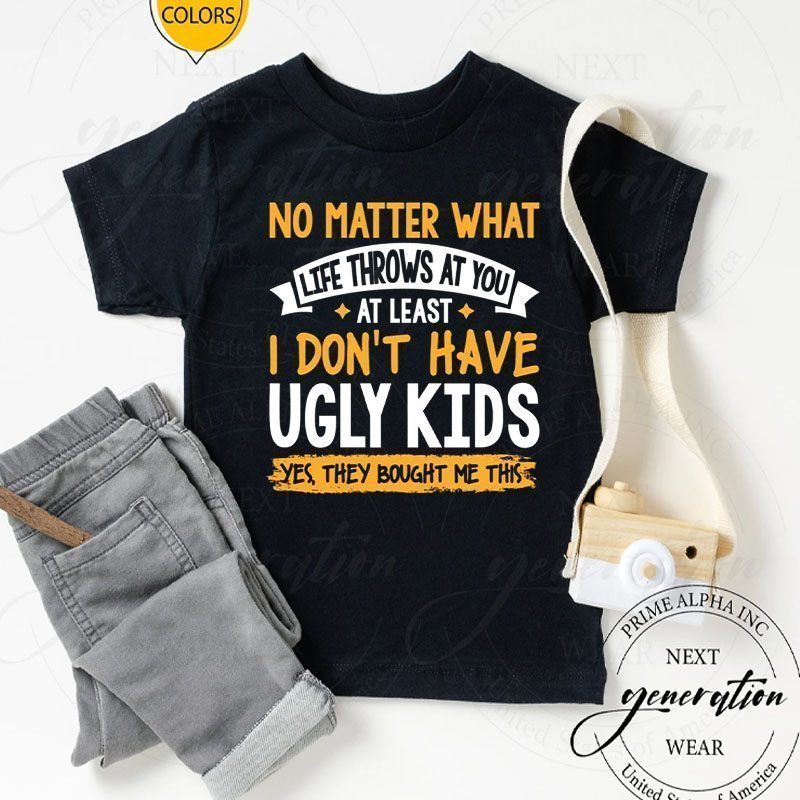 No Matter What Life Throws At Least I Don't Have Ugly Kids Shirt