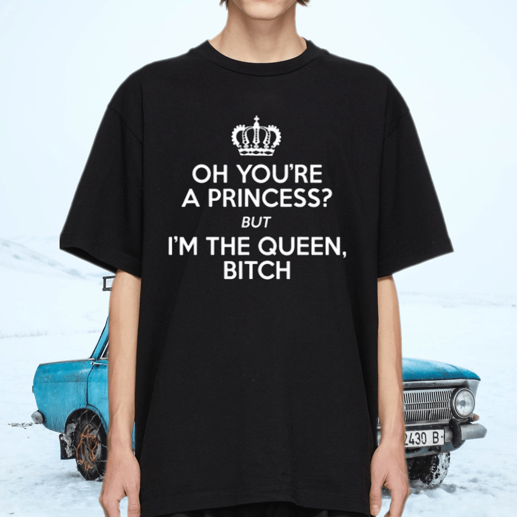 Oh You’re The Princess But I’m The Queen Bitch Gift TShirt