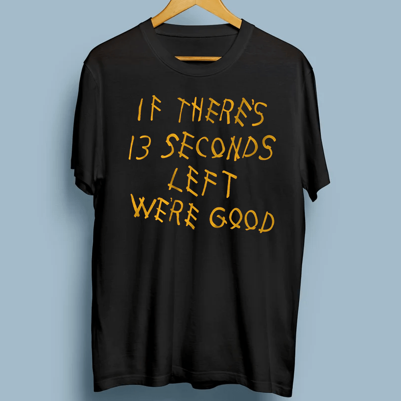 if theres 13 seconds left were good tshirts