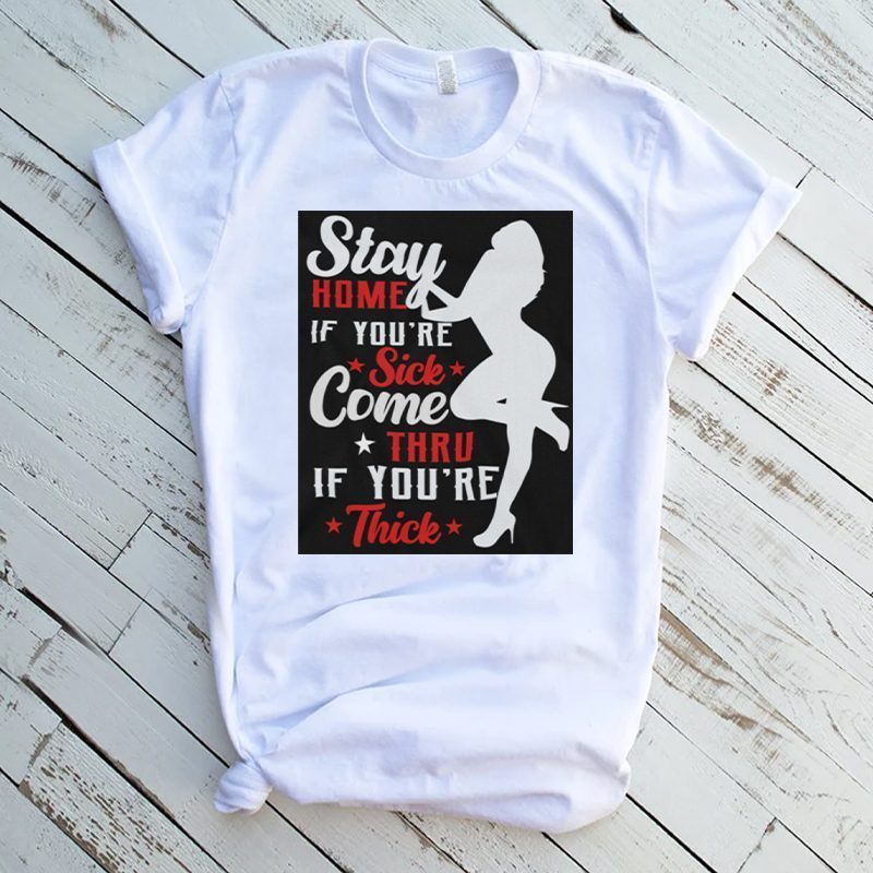 STAY HOME IF YOURE SICK COME THRU IF YOURE THICK FUNNY SHIRT