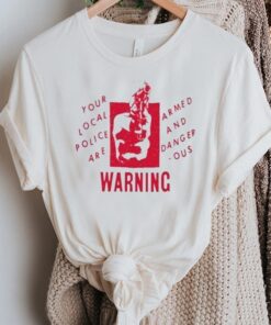Your Local Police Are Armed And Dangerous Warning shirt