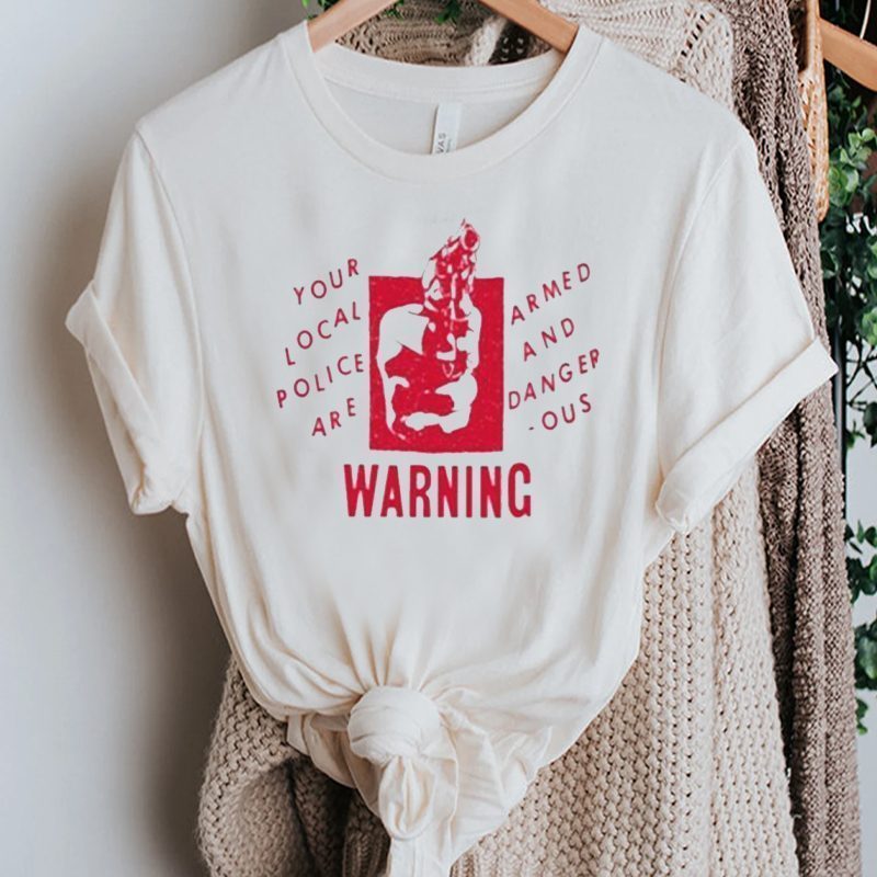 Your Local Police Are Armed And Dangerous Warning shirt