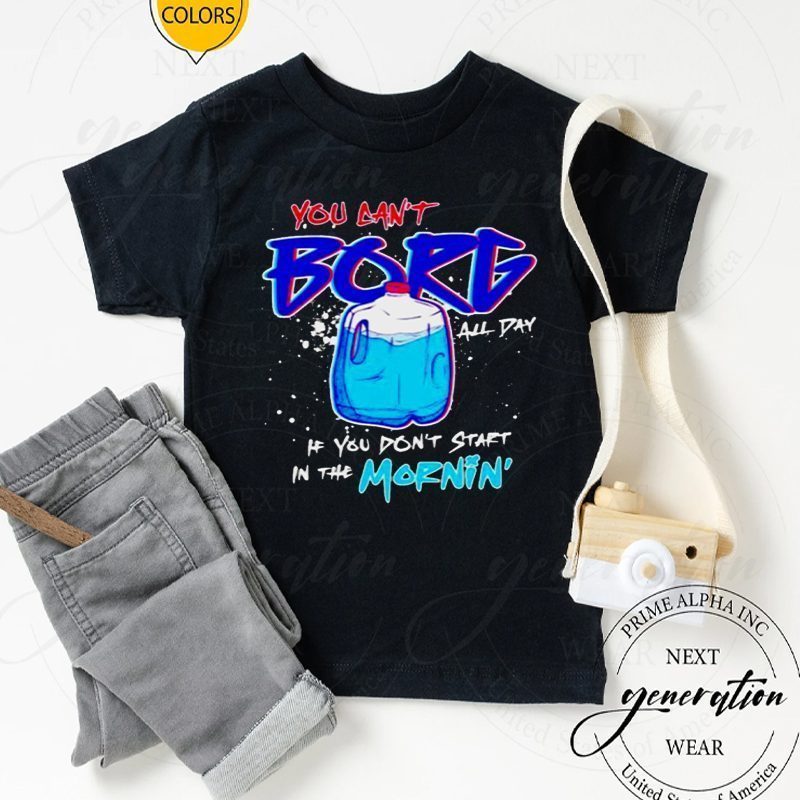 you can’t borg all day if you don’t start in the mornin’ shirt