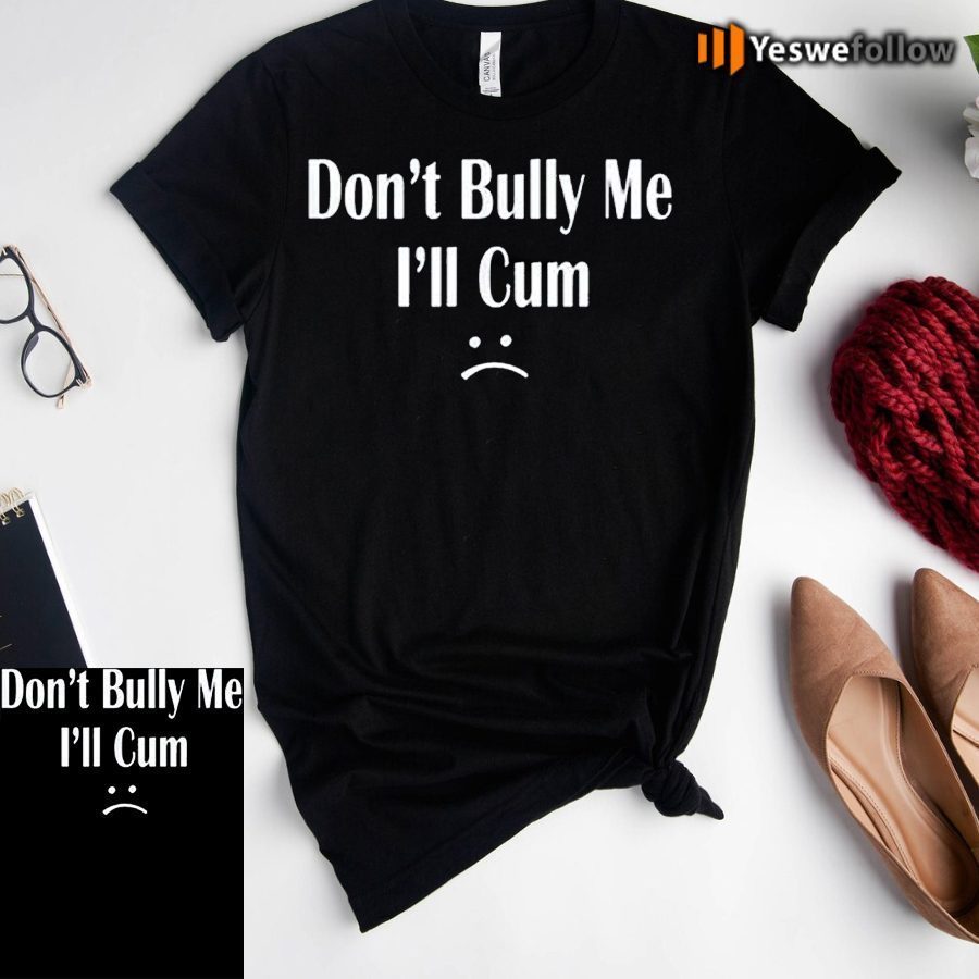 Don’t Bully Me I’ll Cum Shirt