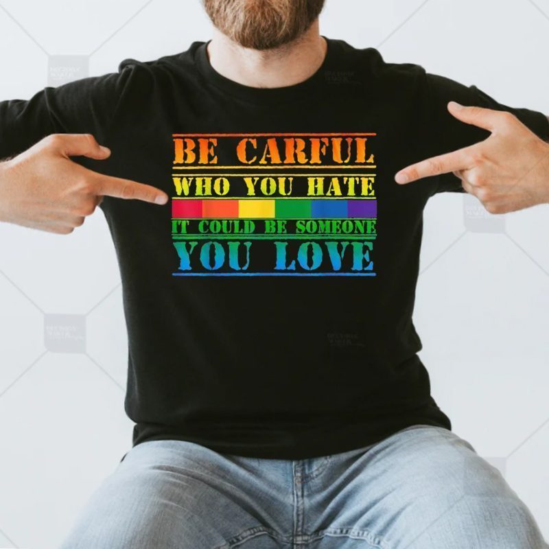 Be Careful Who You Hate It Could Be Someone You Love T-Shirt