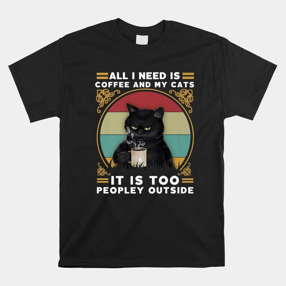 All I Need Is Coffee And My Cat It Is Too Peopley Outside Shirt