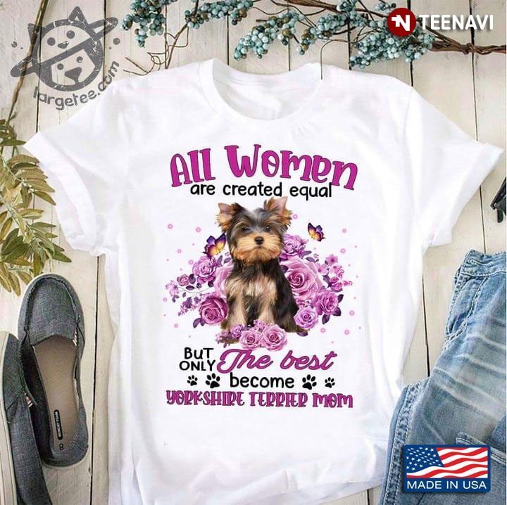 All Women Are Created Equal But Only The Best Become Yorkshire Terrier MomShirt