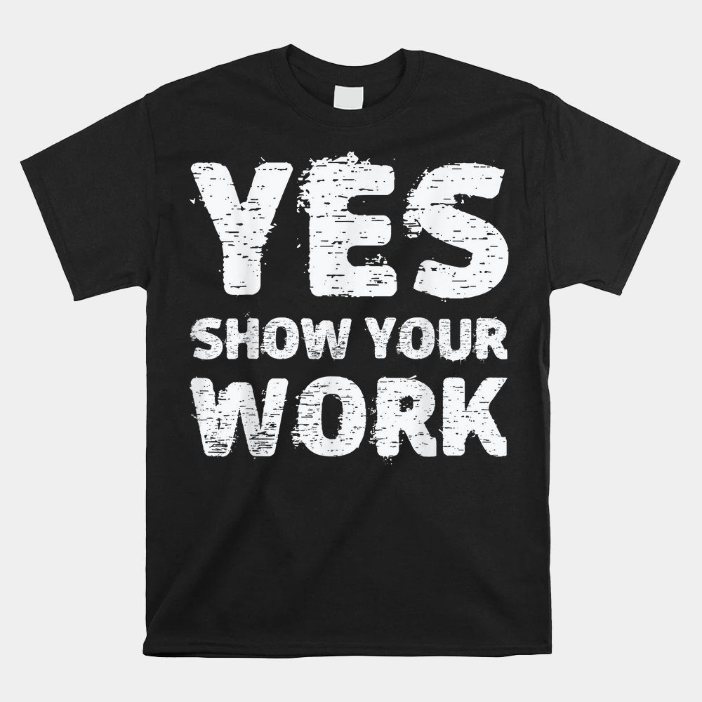 Yes Show Your Work Shirt Gteat Testing Math Teacher Shirt