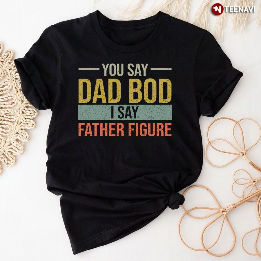 You Say Dad Bod I Say Father FigureShirt
