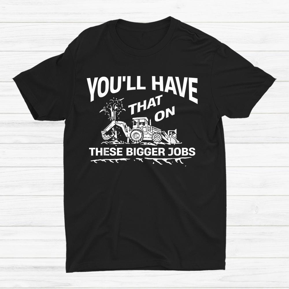 Youll Have That On These Bigger Jobs Shirt