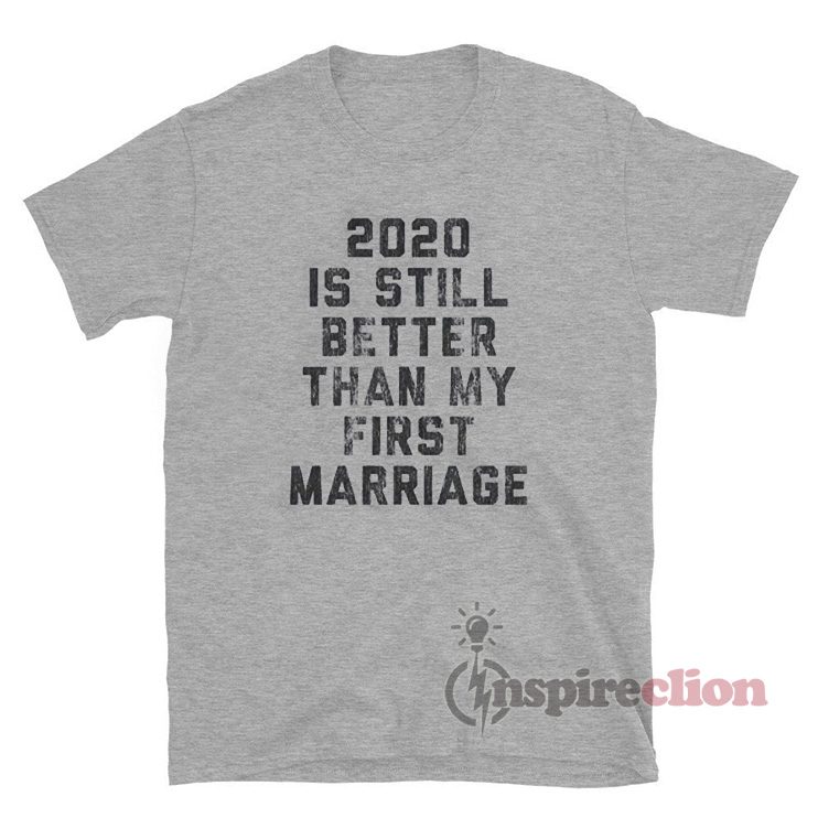 2020 Is Still Better Than My First Marriage T-Shirt