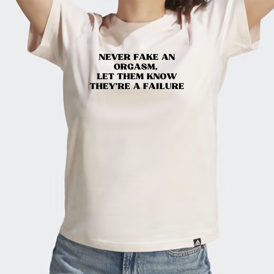 Never Fake An Orgasm Let Them Know They’re A Failure T Shirts