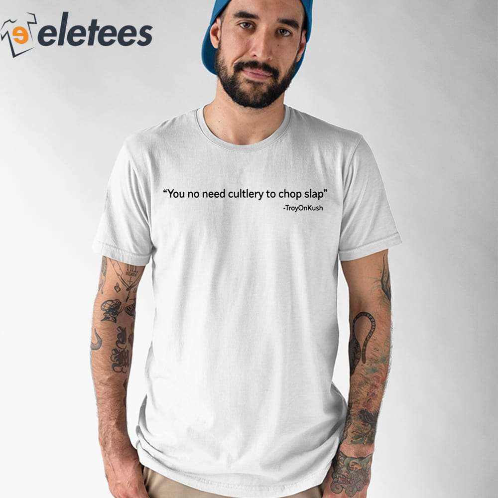 You No Need Cutlery To Chop Slap Troyonkush Shirt