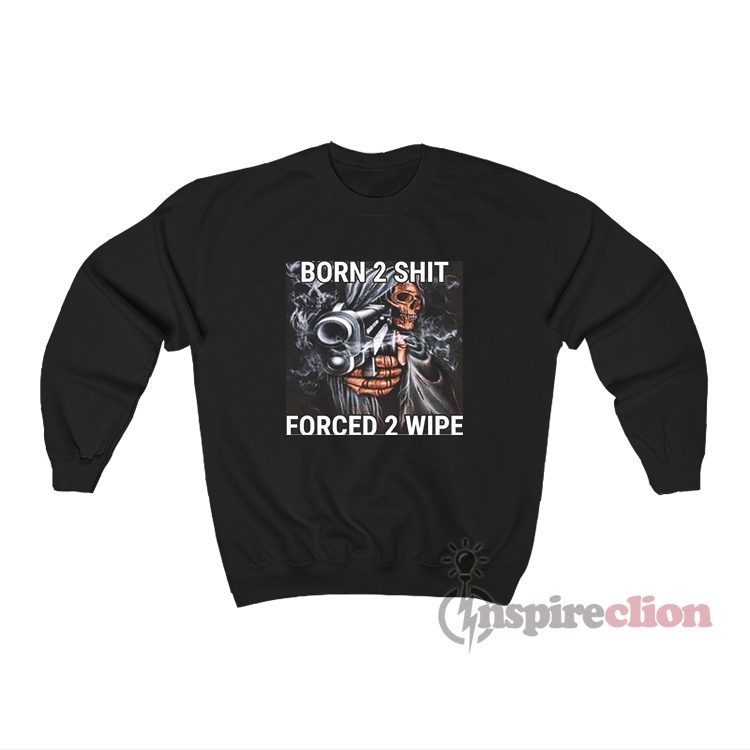 Born 2 Shit Forced 2 Wipe Badass Grim Reaper Meme Sweatshirt