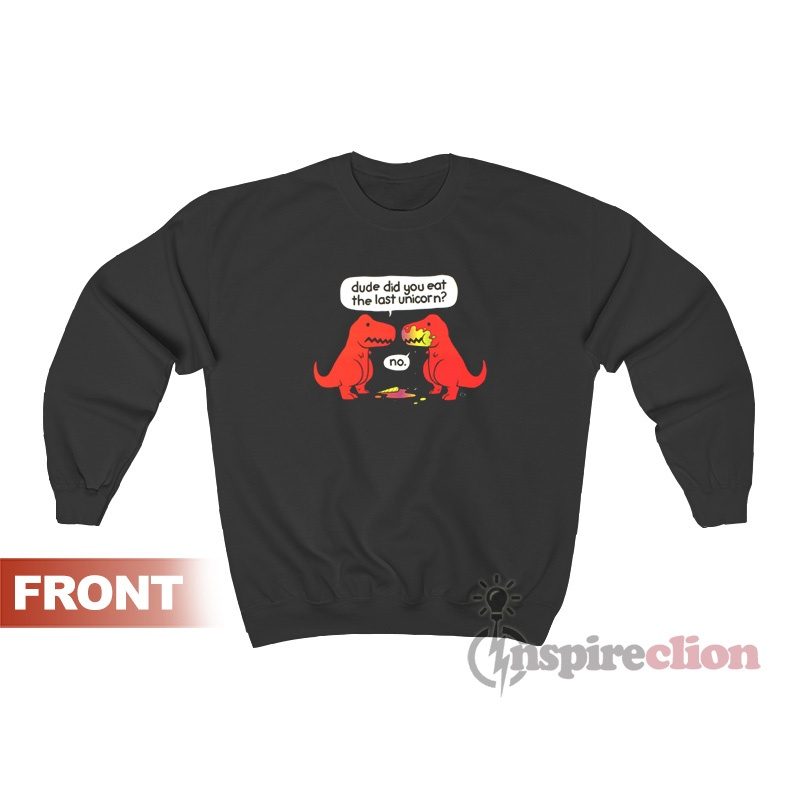 Dude Did You Eat The Last Unicorn Dinosaur T-Rex Sweatshirt