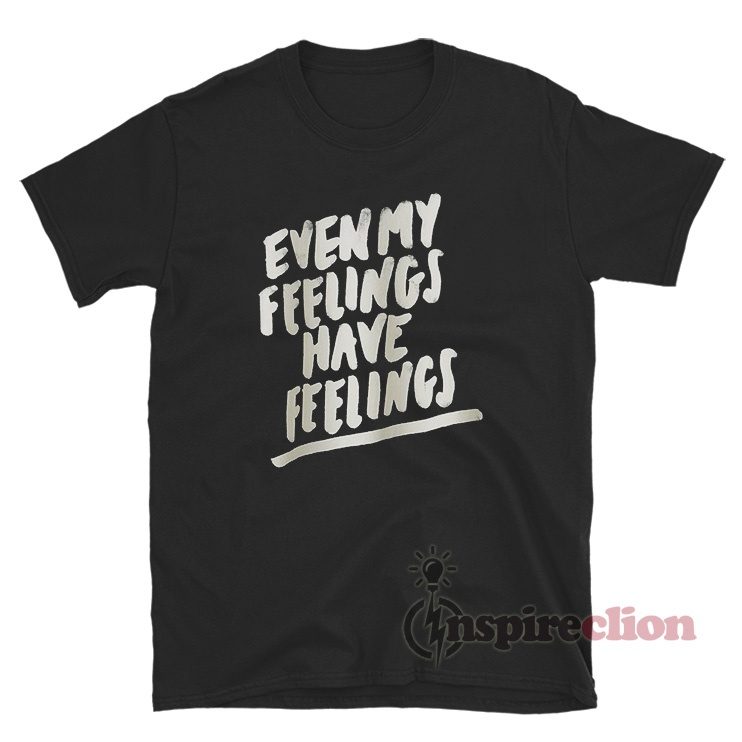 Even My Feelings Have Feelings T-Shirt