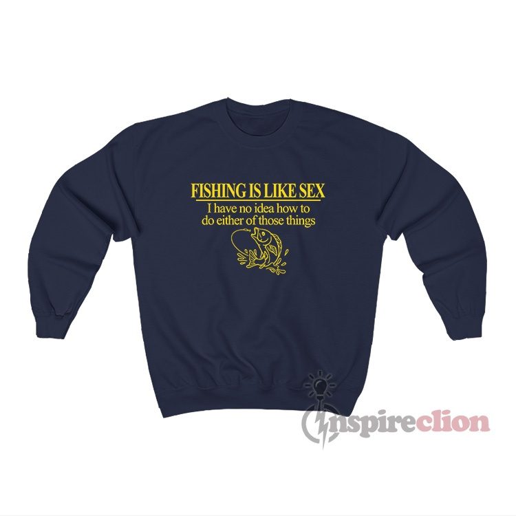 Fishing Is Like Sex I Have No Idea How To Do Either Sweatshirt