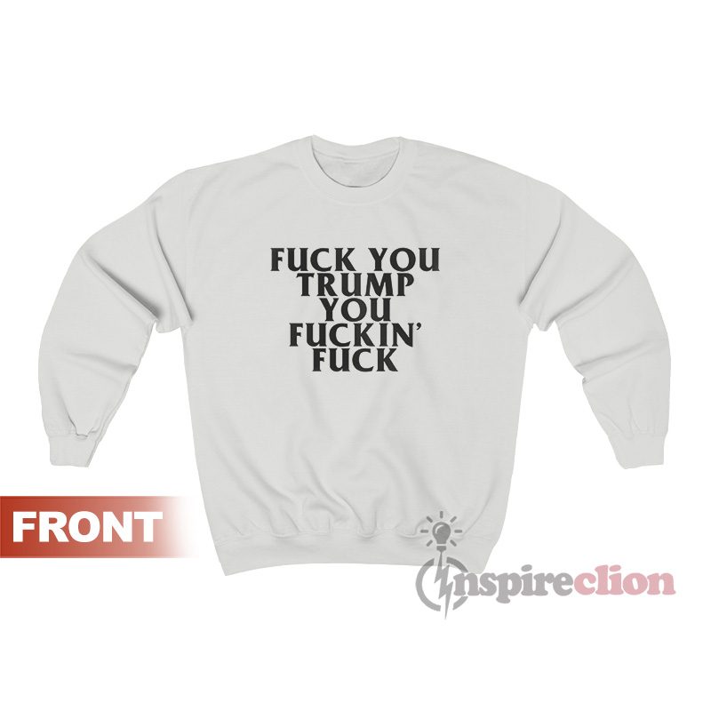 Fuck You Trump You Fucking Fuck Sweatshirt