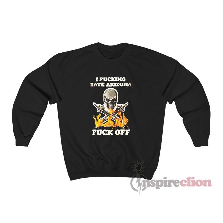 I Fucking Hate Arizona Fuck Off Sweatshirt