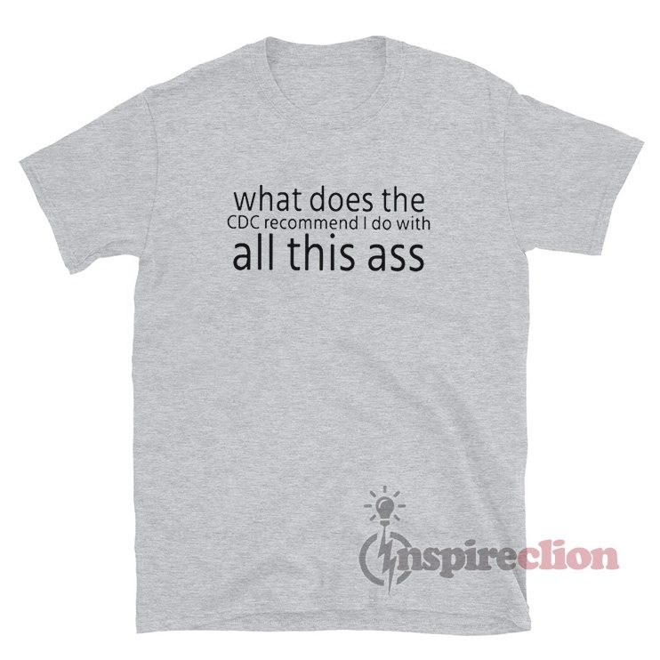 What Does The Cdc Recommend I Do With All This Ass T-Shirt