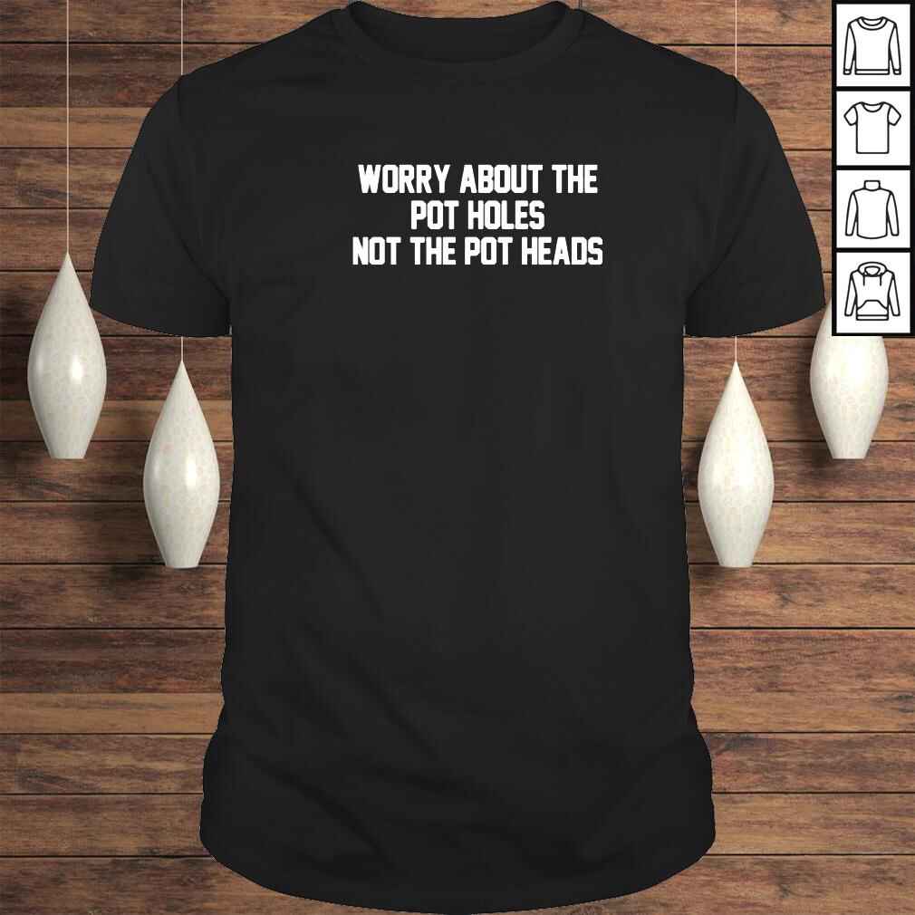 Worry About The Pot Holes Not The Pot Heads Shirt