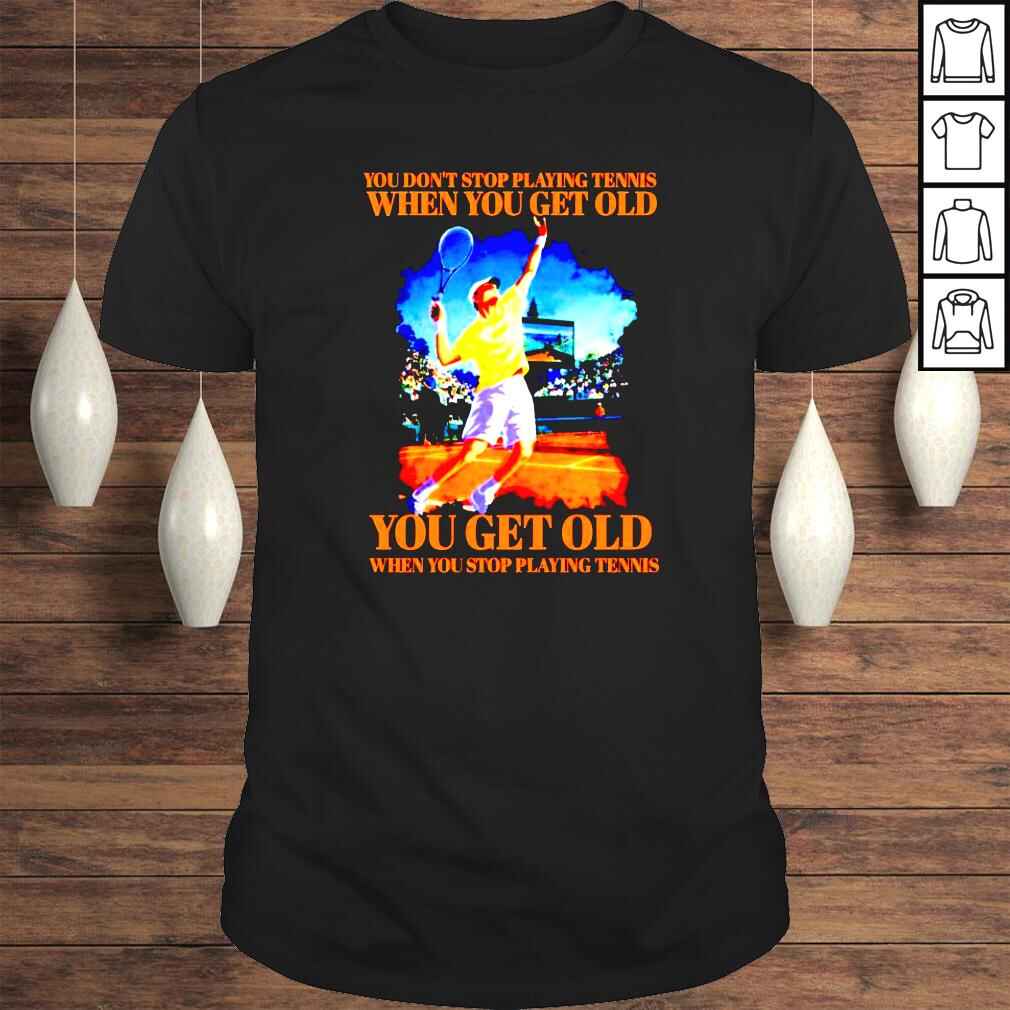 You dont stop playing tennis when you get old shirt