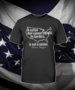 A Nation That Cannot Control Its Borders Is Not A Nation Ronald Reagan Shirt