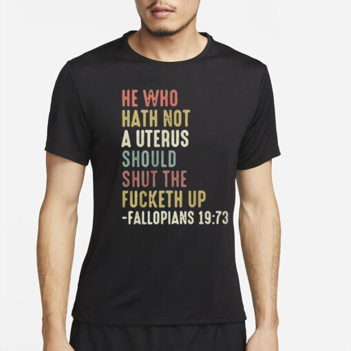 He Who Hath Not A Uterus Should Shut The Fucketh Up Fallopians T-Shirt4