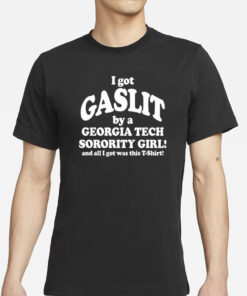 I Got Gaslit By A Georgia Tech Sorority Girl And All I Got Was This T-Shirt Shirts