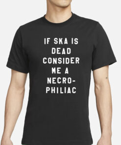 If Ska Is Dead Consider Me A Necro Philiac T-Shirt