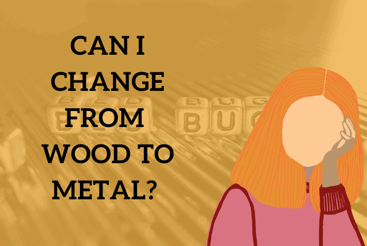 change from wood to metal