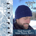 Refractive Podcast Episode 53, Heal Yourself: Inner Peace Part 1
