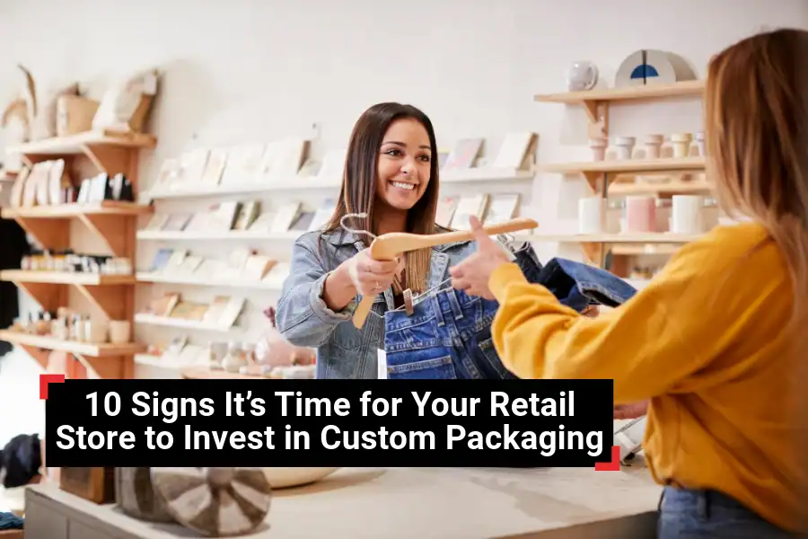 10 Signs It’s Time for Your Retail Store to Invest in Custom Packaging