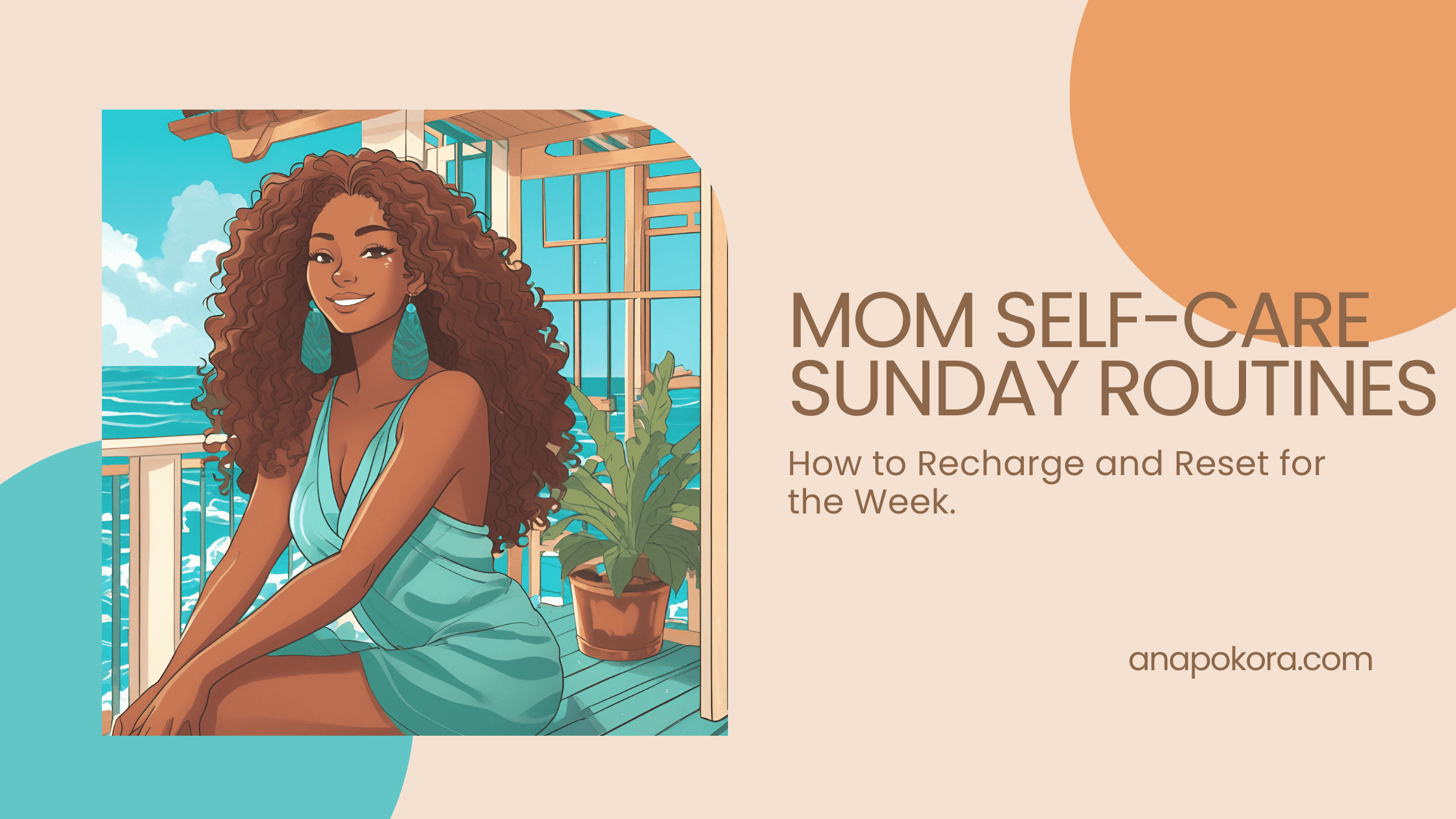 Illustration of a smiling woman with curly hair in a turquoise dress sitting on a balcony by the ocean, surrounded by plants. Text reads: 'Mom Self-Care Sunday Routines – How to Recharge and Reset for the Week.' Website: anapokora.com. The design features soft beige, teal, and orange tones.