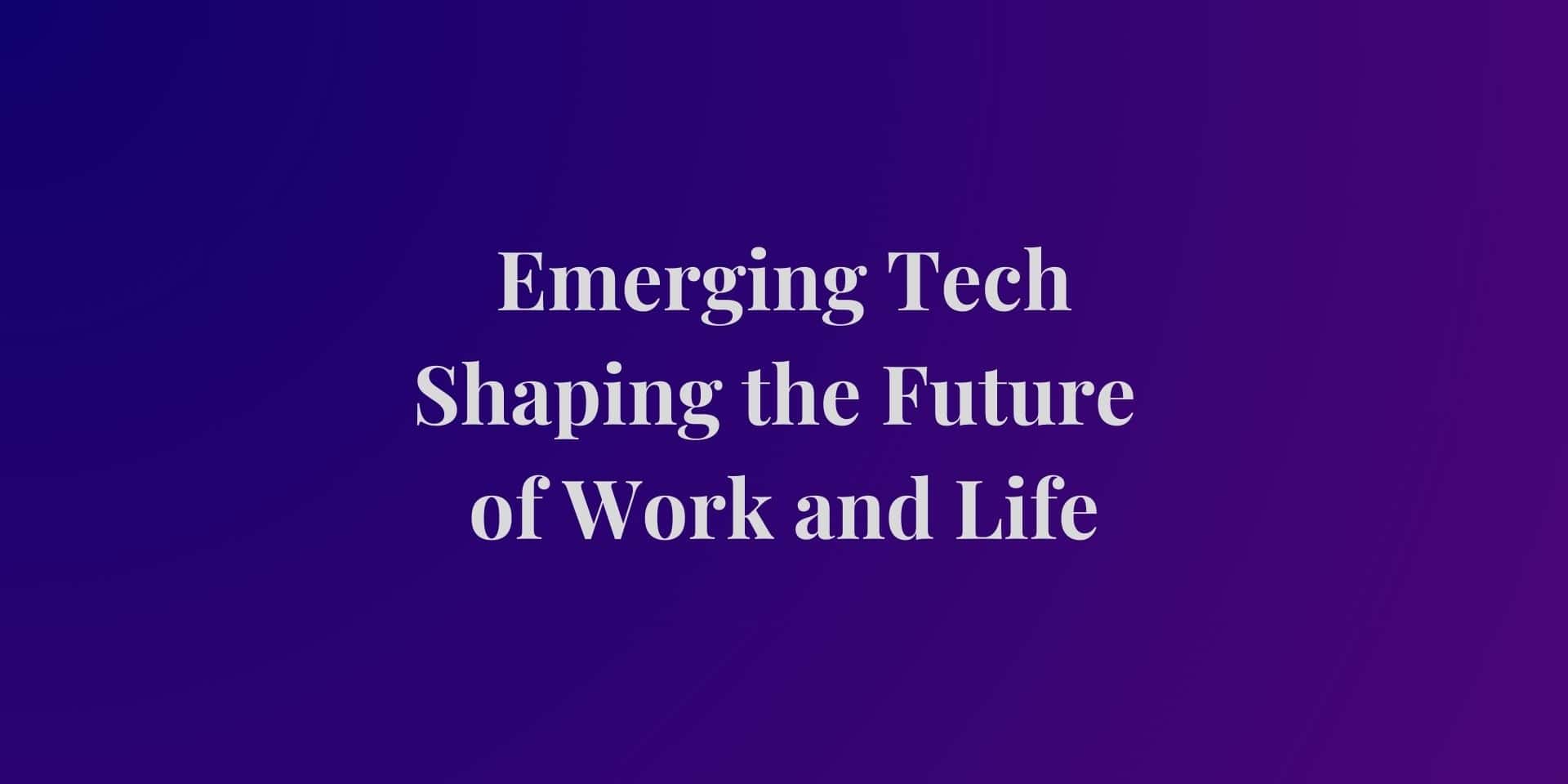 Emerging Tech Shaping the Future of Work and Life
