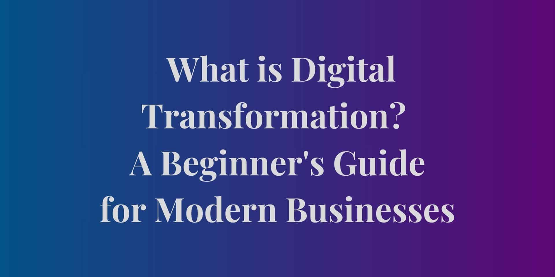 What is Digital Transformation- A Beginner's Guide for Modern Businesses