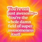 A vibrant, uplifting and exploding text image reading, You're not just awesome, you're the whole damn field of super-awsomeness itself. The text, Greatfruit Zen Mind sits unassumingly in the lower corner.