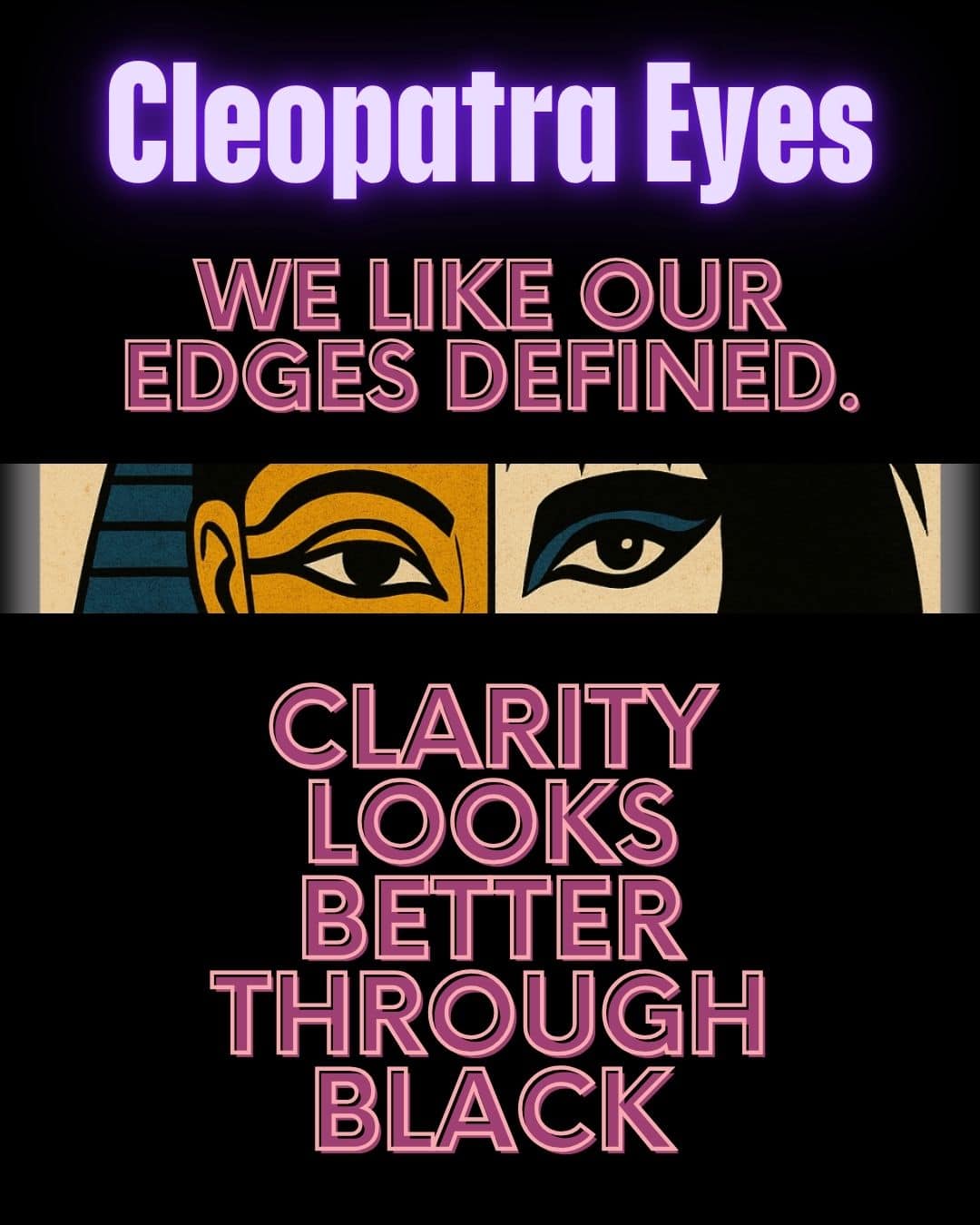 A digital stylized rendering of an extreme close up of eyes. On the left, Cleopatra. On the right, Siouxsie Sioux. Egyptian kohl symbolism meets Goth Zen aesthetic. Text reads: Cleopatra Eyes. We like our edges defined. Clarity looks better through black.