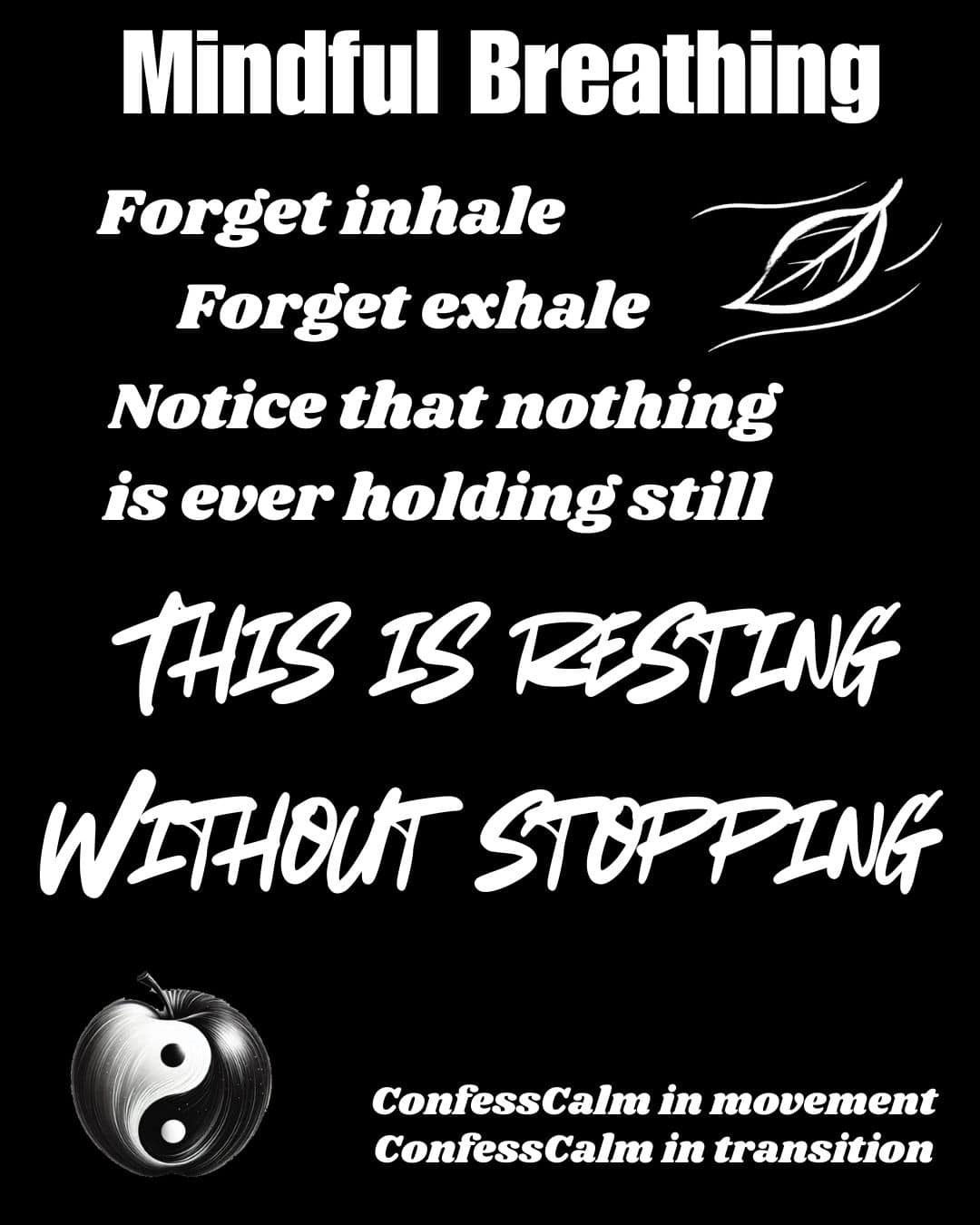 A simple drawing of a leaf blowing in the air. White text over black background: Mindful breathing. Forget inhale. Forget exhale. Notice that nothing is ever holding still. This is resting without stopping. Confess calm in movement. Confess calm in transition.