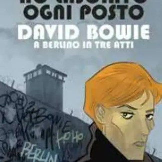 Ho Lasciato Ogni Posto - David Bowie a Berlino in Tre Atti