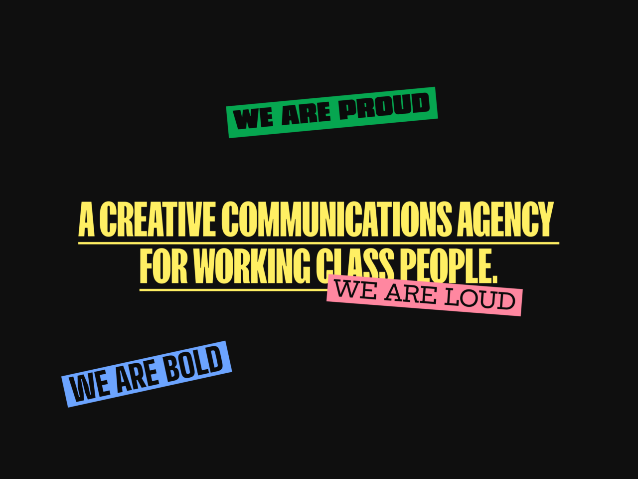 Black background featuring bold, yellow text in the centre: A Creative Communications Agency for Working Class People. Above in green: We are Proud. Below in blue: We are Bold. On the right in pink: We are Loud.